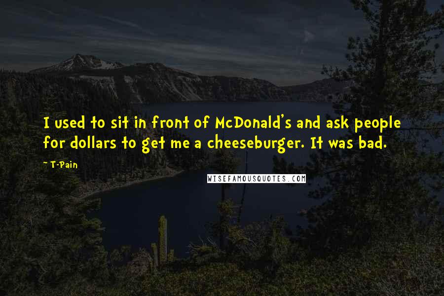 T-Pain quotes: I used to sit in front of McDonald's and ask people for dollars to get me a cheeseburger. It was bad.