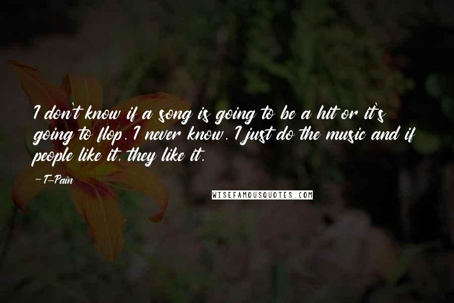 T-Pain quotes: I don't know if a song is going to be a hit or it's going to flop. I never know. I just do the music and if people like it,