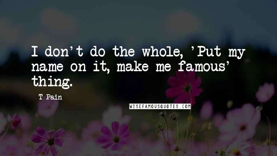 T-Pain quotes: I don't do the whole, 'Put my name on it, make me famous' thing.