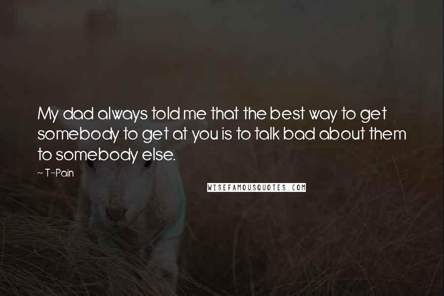 T-Pain quotes: My dad always told me that the best way to get somebody to get at you is to talk bad about them to somebody else. T-Pain quotes: My dad always told me that the best way to get somebody to get at you is to talk bad about them to somebody else.