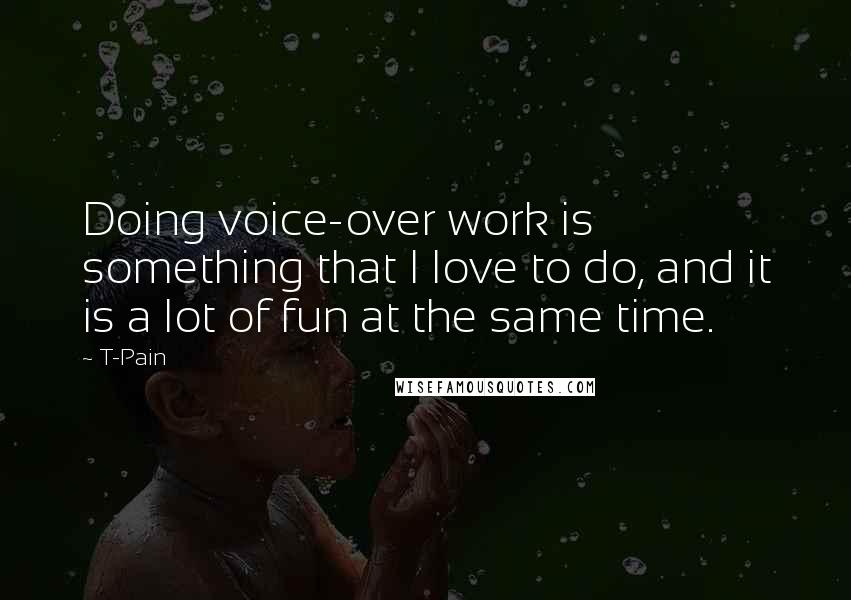 T-Pain quotes: Doing voice-over work is something that I love to do, and it is a lot of fun at the same time.