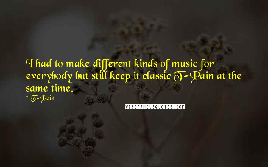 T-Pain quotes: I had to make different kinds of music for everybody but still keep it classic T-Pain at the same time. T-Pain quotes: I had to make different kinds of music for everybody but still keep it classic T-Pain at the same time.
