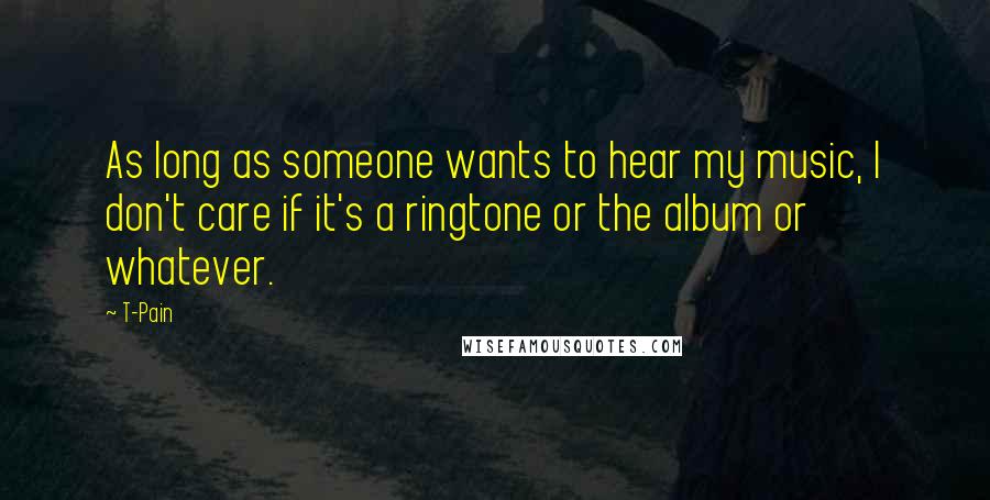 T-Pain quotes: As long as someone wants to hear my music, I don't care if it's a ringtone or the album or whatever.
