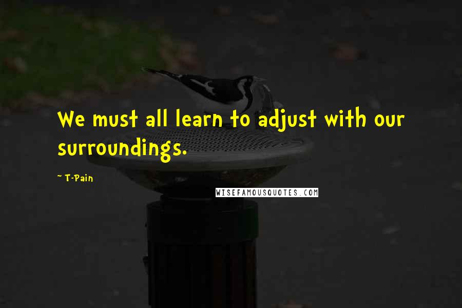 T-Pain quotes: We must all learn to adjust with our surroundings.