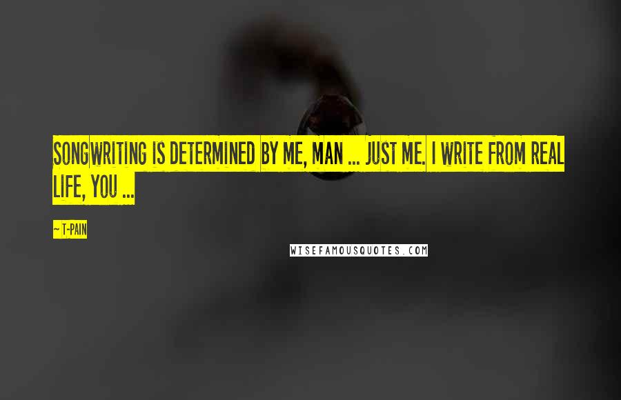 T-Pain quotes: Songwriting is determined by me, man ... just me. I write from real life, you ...