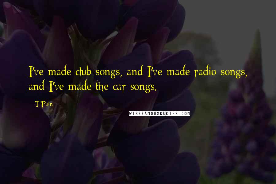 T-Pain quotes: I've made club songs, and I've made radio songs, and I've made the car songs.