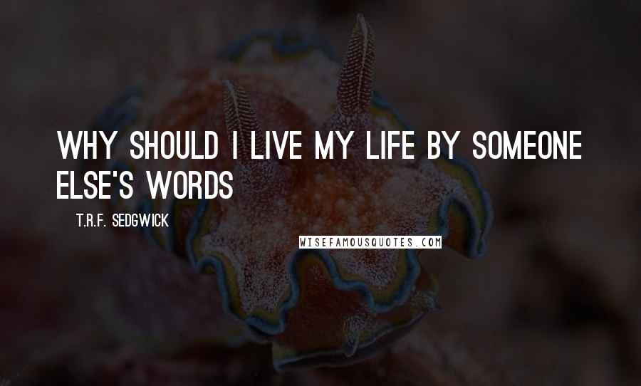 T.R.F. Sedgwick quotes: why should i live my life by someone else's words