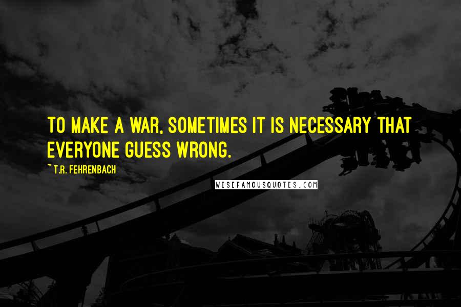 T.R. Fehrenbach quotes: To make a war, sometimes it is necessary that everyone guess wrong.