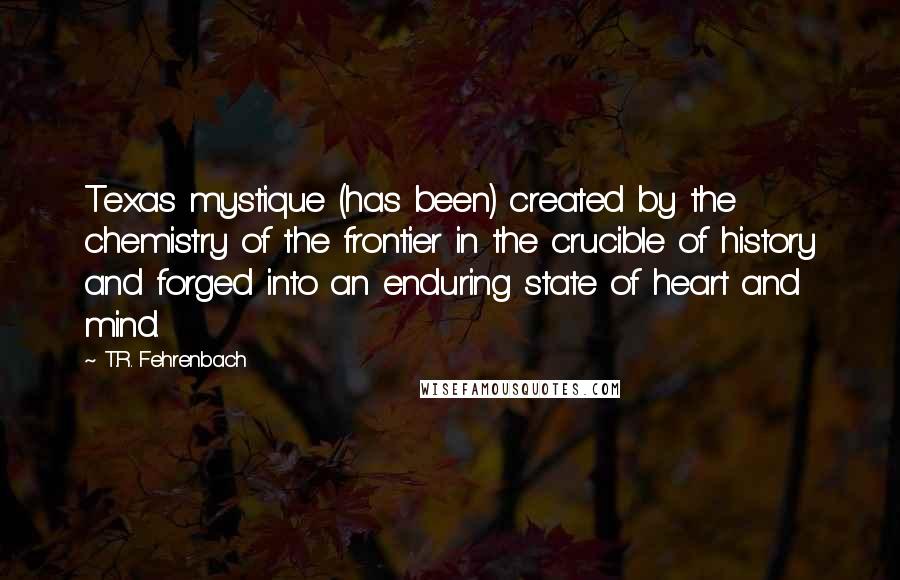 T.R. Fehrenbach quotes: Texas mystique (has been) created by the chemistry of the frontier in the crucible of history and forged into an enduring state of heart and mind.