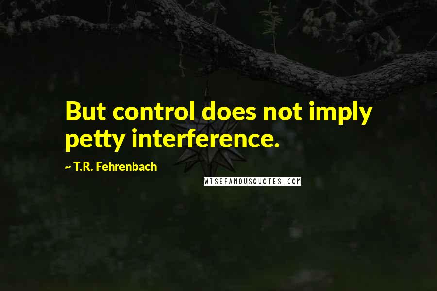 T.R. Fehrenbach quotes: But control does not imply petty interference.