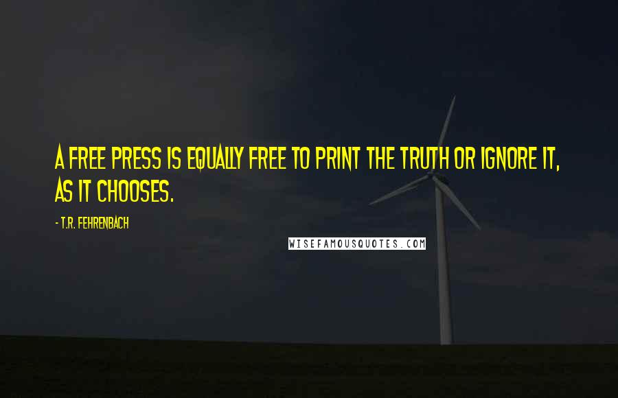 T.R. Fehrenbach quotes: A free press is equally free to print the truth or ignore it, as it chooses.