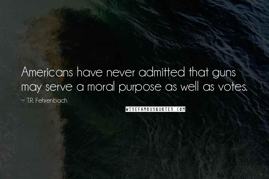 T.R. Fehrenbach quotes: Americans have never admitted that guns may serve a moral purpose as well as votes.