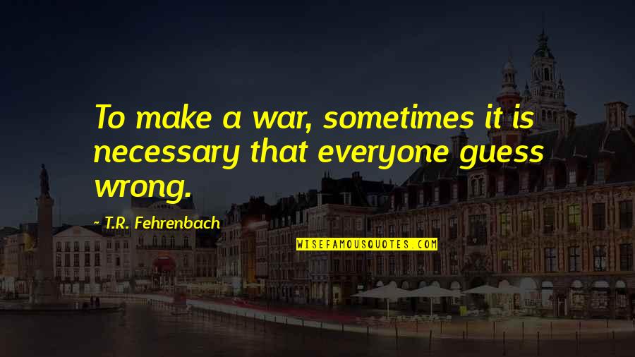 T.r. Fehrenbach Quotes By T.R. Fehrenbach: To make a war, sometimes it is necessary