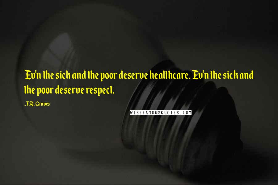 T.R. Graves quotes: Ev'n the sick and the poor deserve healthcare. Ev'n the sick and the poor deserve respect.