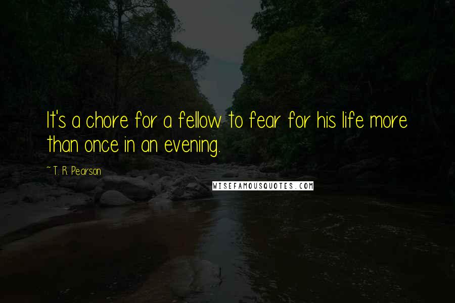 T. R. Pearson quotes: It's a chore for a fellow to fear for his life more than once in an evening.