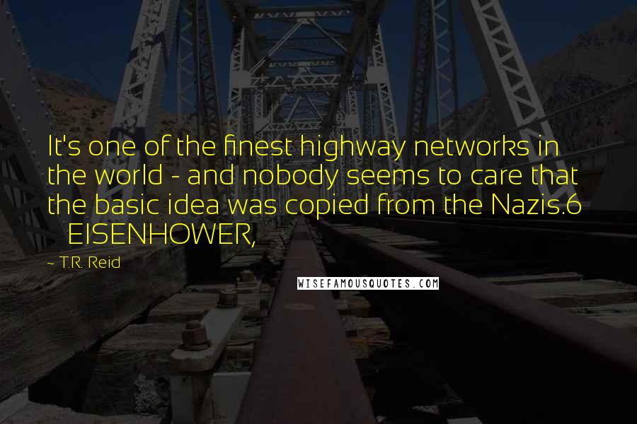 T.R. Reid quotes: It's one of the finest highway networks in the world - and nobody seems to care that the basic idea was copied from the Nazis.6 EISENHOWER,