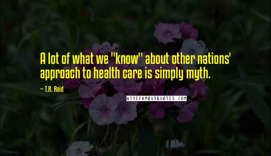 T.R. Reid quotes: A lot of what we "know" about other nations' approach to health care is simply myth.