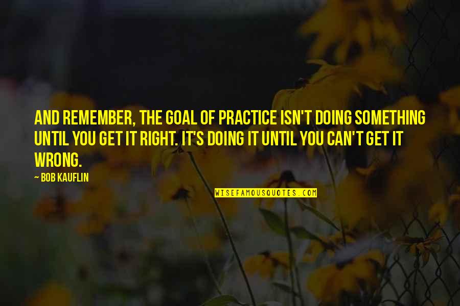 T R Val T Lt Tt Gomb C Quotes By Bob Kauflin: And remember, the goal of practice isn't doing