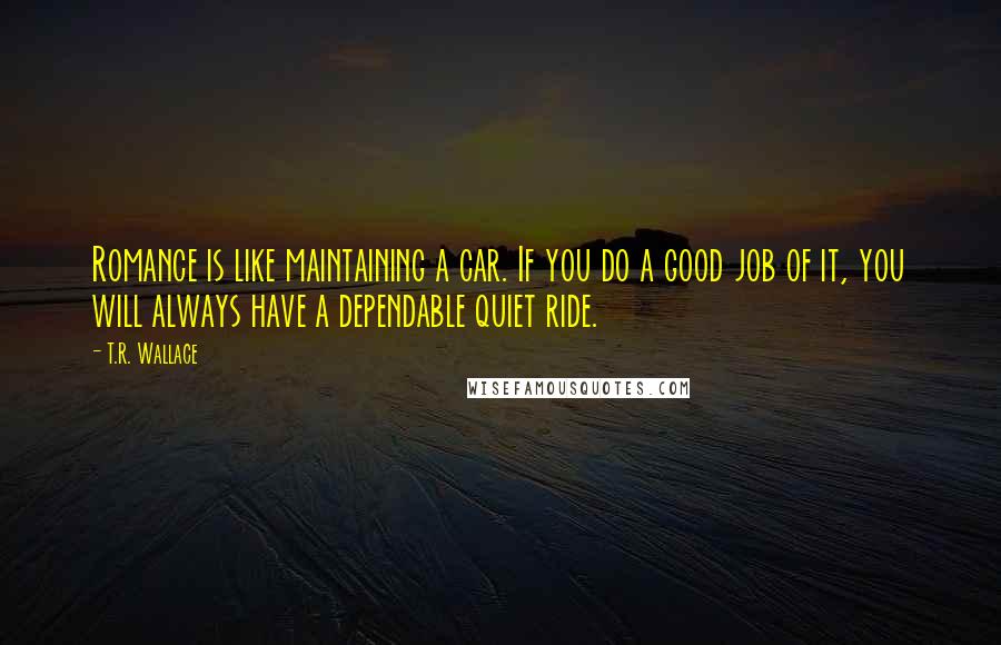 T.R. Wallace quotes: Romance is like maintaining a car. If you do a good job of it, you will always have a dependable quiet ride.