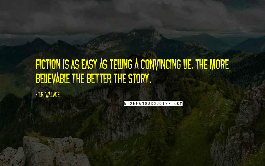 T.R. Wallace quotes: Fiction is as easy as telling a convincing lie. The more believable the better the story.
