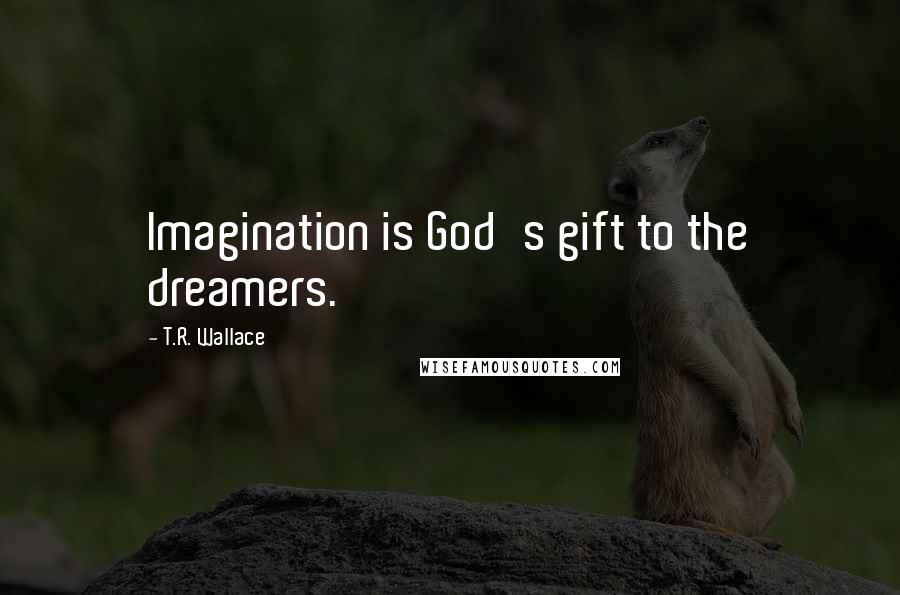 T.R. Wallace quotes: Imagination is God's gift to the dreamers.
