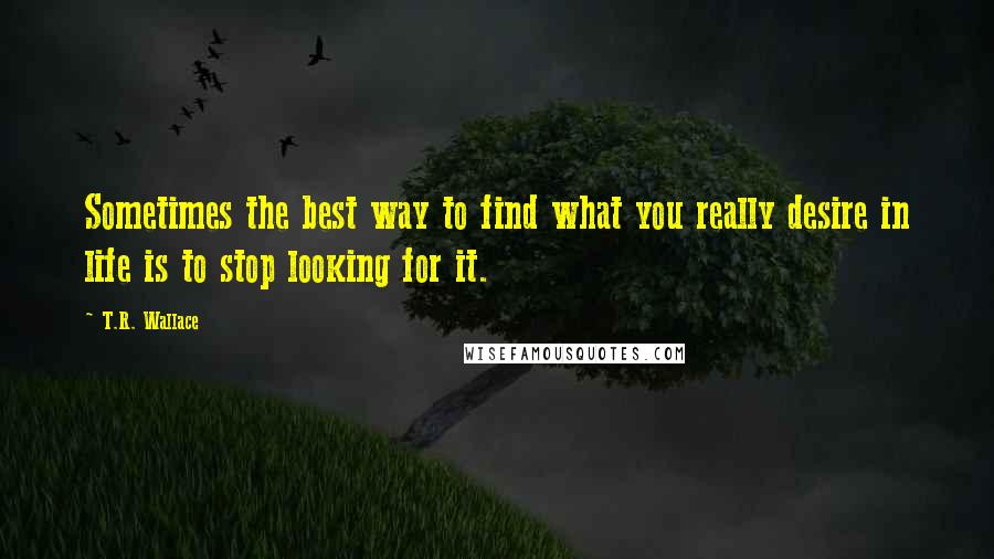 T.R. Wallace quotes: Sometimes the best way to find what you really desire in life is to stop looking for it.