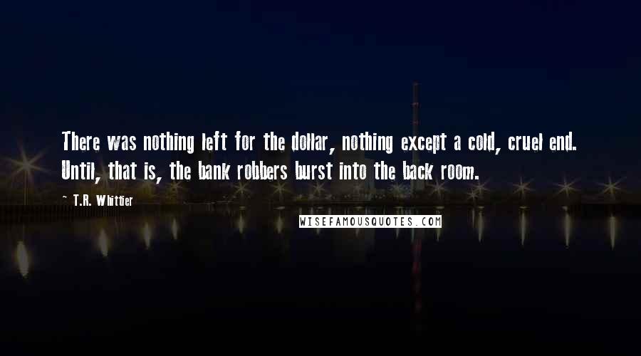 T.R. Whittier quotes: There was nothing left for the dollar, nothing except a cold, cruel end. Until, that is, the bank robbers burst into the back room.