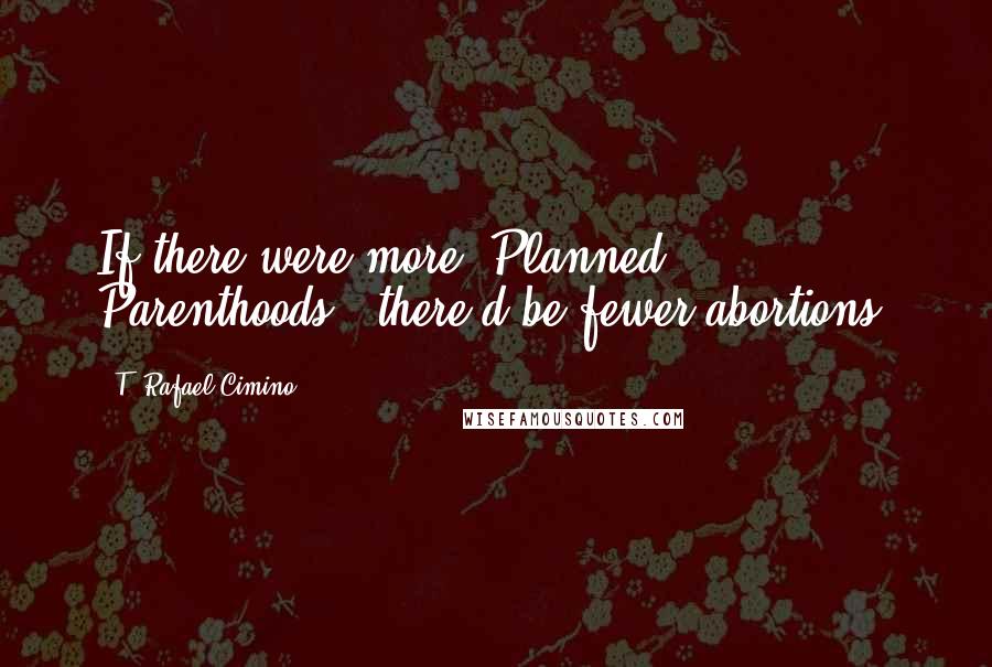T. Rafael Cimino quotes: If there were more "Planned Parenthoods," there'd be fewer abortions.