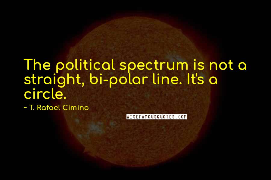 T. Rafael Cimino quotes: The political spectrum is not a straight, bi-polar line. It's a circle.