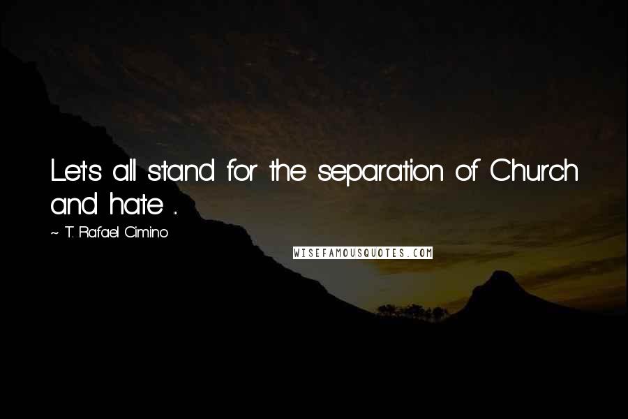 T. Rafael Cimino quotes: Let's all stand for the separation of Church and hate ...