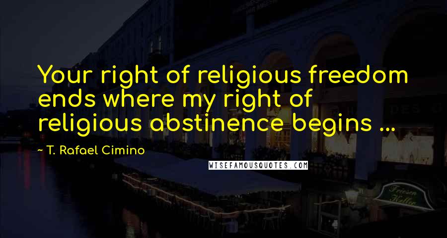 T. Rafael Cimino quotes: Your right of religious freedom ends where my right of religious abstinence begins ...