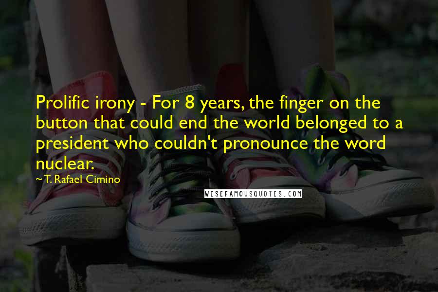 T. Rafael Cimino quotes: Prolific irony - For 8 years, the finger on the button that could end the world belonged to a president who couldn't pronounce the word nuclear.