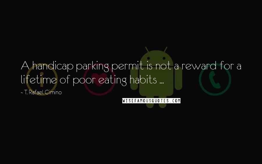 T. Rafael Cimino quotes: A handicap parking permit is not a reward for a lifetime of poor eating habits ...