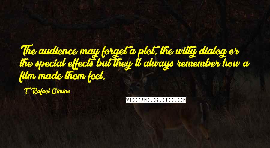 T. Rafael Cimino quotes: The audience may forget a plot, the witty dialog or the special effects but they'll always remember how a film made them feel.