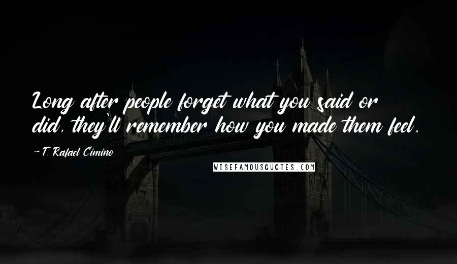 T. Rafael Cimino quotes: Long after people forget what you said or did, they'll remember how you made them feel.