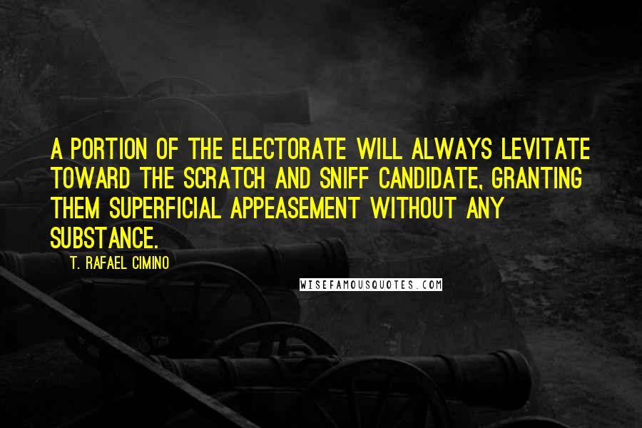 T. Rafael Cimino quotes: A portion of the electorate will always levitate toward the scratch and sniff candidate, granting them superficial appeasement without any substance.