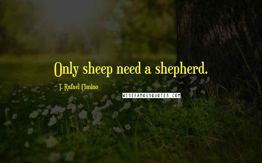 T. Rafael Cimino quotes: Only sheep need a shepherd.