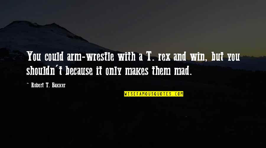 T Rex Quotes By Robert T. Bakker: You could arm-wrestle with a T. rex and T Rex Quotes By Robert T. Bakker: You could arm-wrestle with a T. rex and