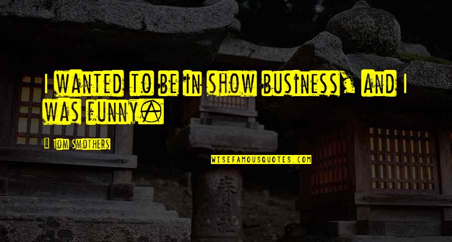 T Rod S Id Zetek Quotes By Tom Smothers: I wanted to be in show business, and T Rod S Id Zetek Quotes By Tom Smothers: I wanted to be in show business, and