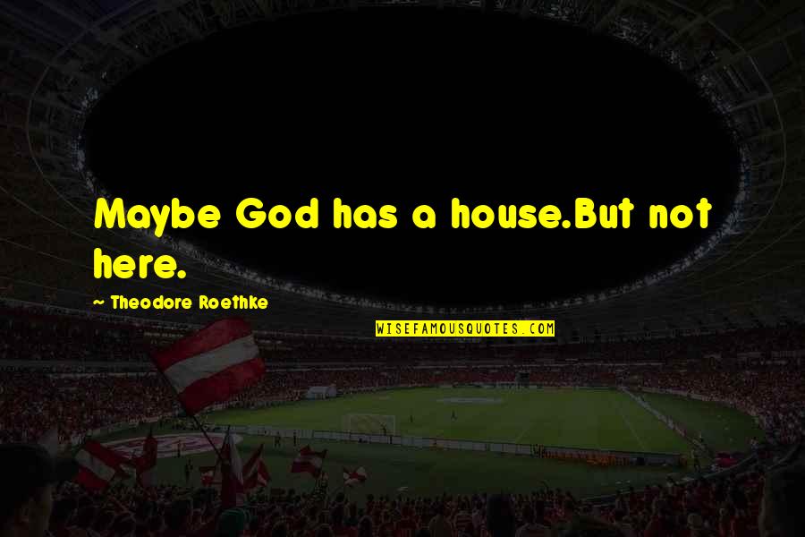 T Roethke Quotes By Theodore Roethke: Maybe God has a house.But not here.