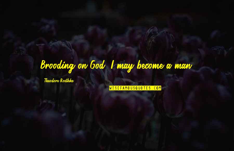 T Roethke Quotes By Theodore Roethke: Brooding on God, I may become a man.