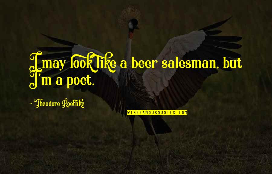 T Roethke Quotes By Theodore Roethke: I may look like a beer salesman, but