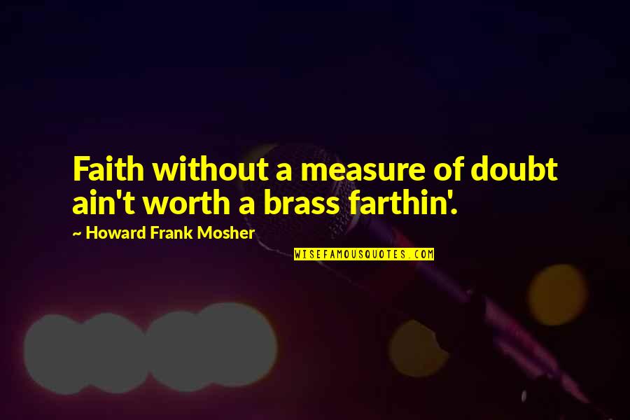 T S Brass Quotes By Howard Frank Mosher: Faith without a measure of doubt ain't worth T S Brass Quotes By Howard Frank Mosher: Faith without a measure of doubt ain't worth