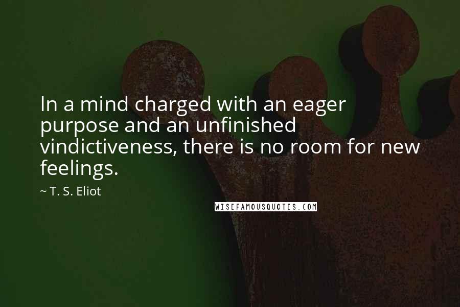 T. S. Eliot quotes: In a mind charged with an eager purpose and an unfinished vindictiveness, there is no room for new feelings.