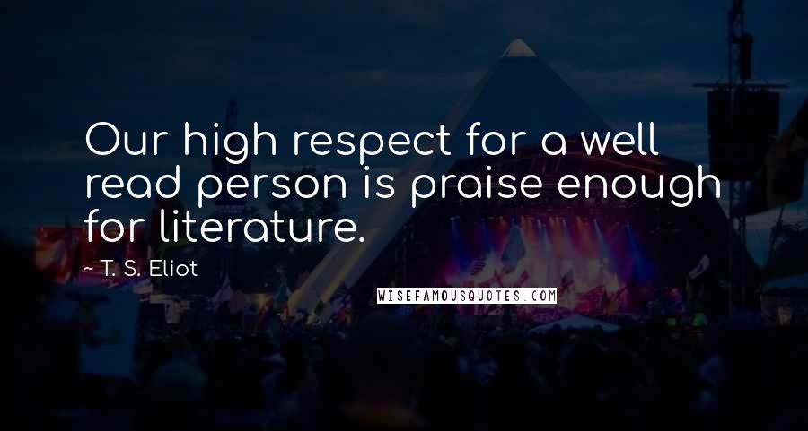 T. S. Eliot quotes: Our high respect for a well read person is praise enough for literature.