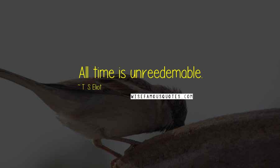 T. S. Eliot quotes: All time is unreedemable.