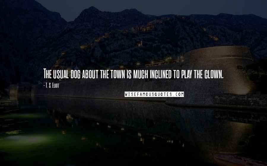 T. S. Eliot quotes: The usual dog about the town is much inclined to play the clown.
