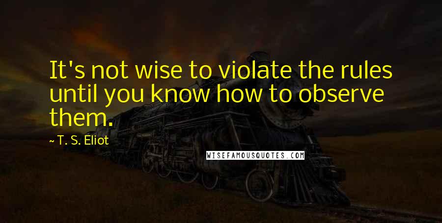 T. S. Eliot quotes: It's not wise to violate the rules until you know how to observe them.