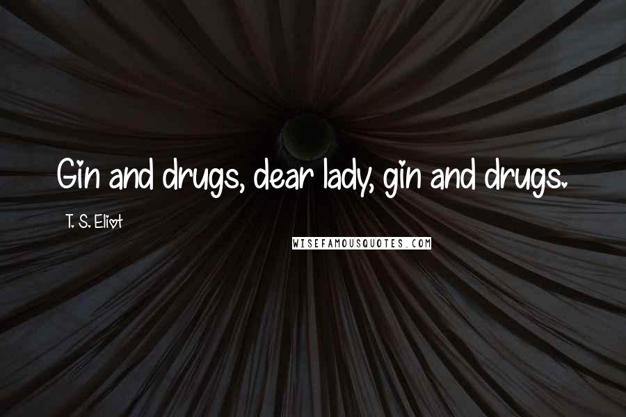 T. S. Eliot quotes: Gin and drugs, dear lady, gin and drugs.