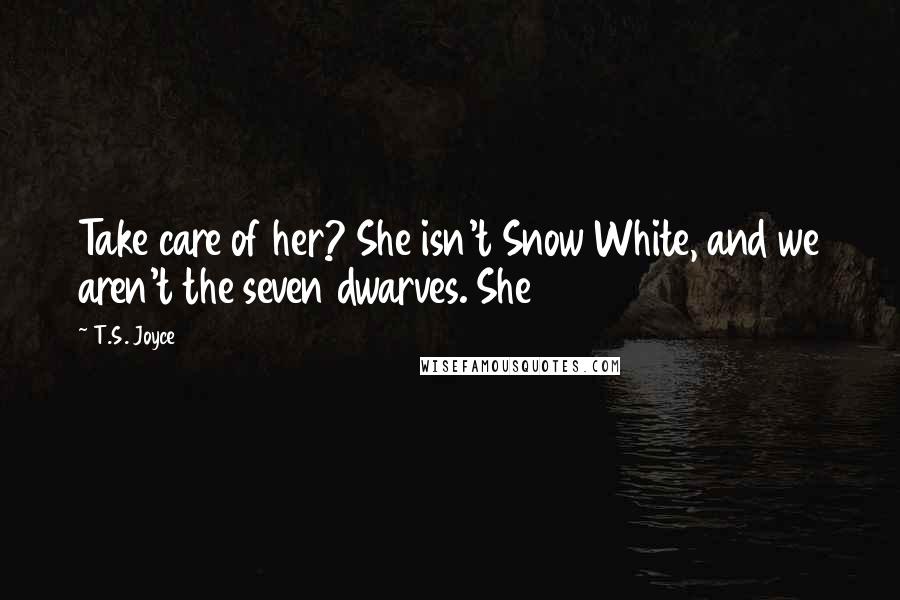 T.S. Joyce quotes: Take care of her? She isn't Snow White, and we aren't the seven dwarves. She